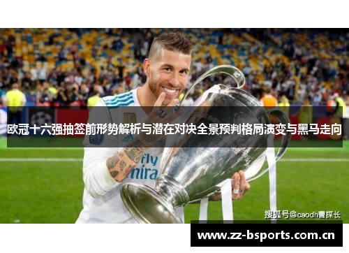 欧冠十六强抽签前形势解析与潜在对决全景预判格局演变与黑马走向 欧冠十六强抽签前形势解析与潜在对决全景预判格局演变与黑马走向